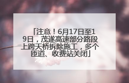 注意！6月17日至19日，茂遂高速部分路段上跨天桥拆除施工，多个匝道、收费站关闭