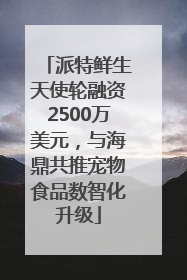 派特鲜生天使轮融资2500万美元，与海鼎共推宠物食品数智化升级
