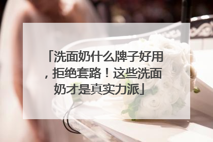 洗面奶什么牌子好用，拒绝套路！这些洗面奶才是真实力派