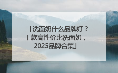 洗面奶什么品牌好？十款高性价比洗面奶，2025品牌合集