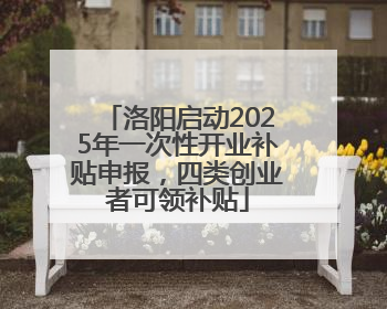 洛阳启动2025年一次性开业补贴申报，四类创业者可领补贴