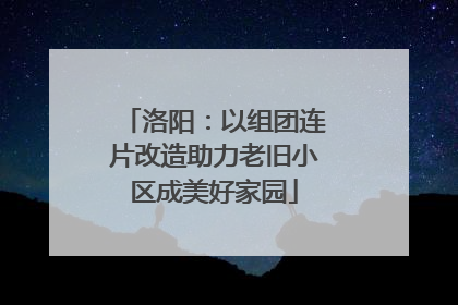 洛阳：以组团连片改造助力老旧小区成美好家园