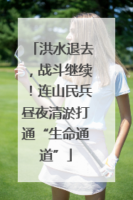 洪水退去，战斗继续！连山民兵昼夜清淤打通“生命通道”