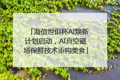 海信世俱杯AI焕新计划启动，AI真空磁场保鲜技术重构美食