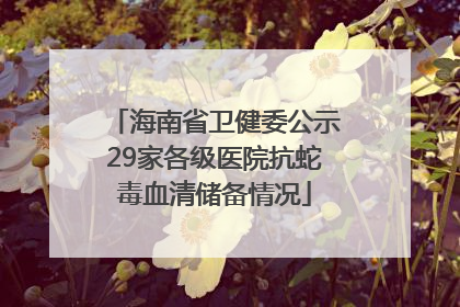 海南省卫健委公示29家各级医院抗蛇毒血清储备情况