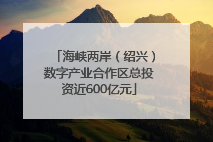 海峡两岸（绍兴）数字产业合作区总投资近600亿元