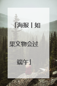 海报丨如果文物会过端午