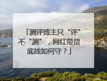 测评博主只“评”不“测”，网红带货底线如何守？