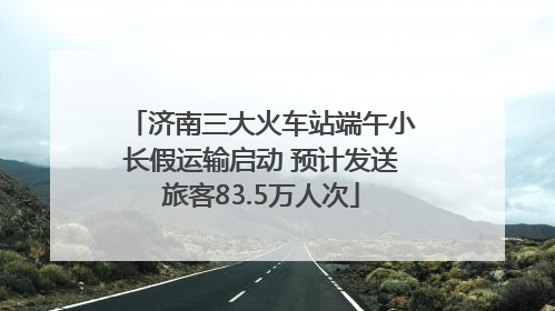 济南三大火车站端午小长假运输启动 预计发送旅客83.5万人次