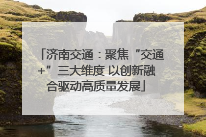 济南交通：聚焦“交通+”三大维度 以创新融合驱动高质量发展