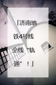 济南地铁4号线全线“轨通”！