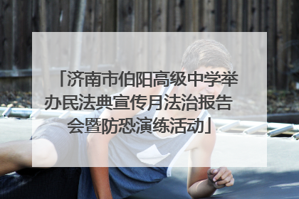 济南市伯阳高级中学举办民法典宣传月法治报告会暨防恐演练活动