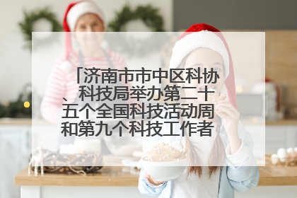 济南市市中区科协、科技局举办第二十五个全国科技活动周和第九个科技工作者日主场活动