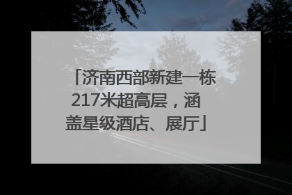 济南西部新建一栋217米超高层，涵盖星级酒店、展厅