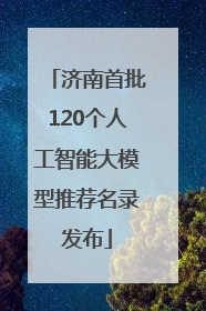济南首批120个人工智能大模型推荐名录发布