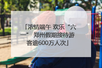 浓情端午 欢乐“六一” 郑州假期接待游客逾600万人次