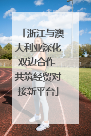 浙江与澳大利亚深化双边合作 共筑经贸对接新平台