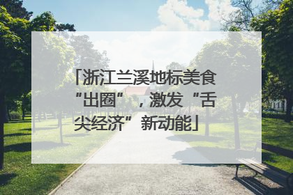浙江兰溪地标美食“出圈”，激发“舌尖经济”新动能