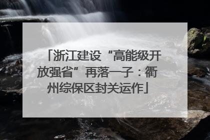 浙江建设“高能级开放强省”再落一子：衢州综保区封关运作