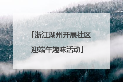 浙江湖州开展社区迎端午趣味活动