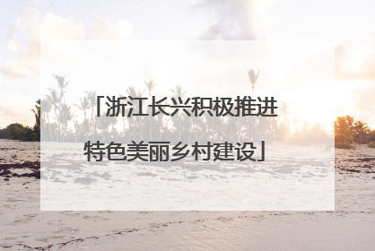 浙江长兴积极推进特色美丽乡村建设