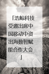 浩鲸科技受邀出席中国移动中资出海数智赋能合作大会