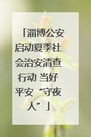 淄博公安启动夏季社会治安清查行动 当好平安“守夜人”