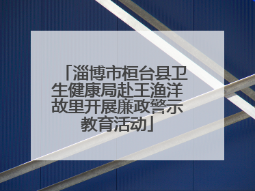 淄博市桓台县卫生健康局赴王渔洋故里开展廉政警示教育活动