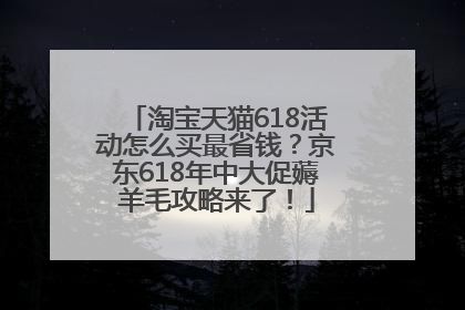 淘宝天猫618活动怎么买最省钱？京东618年中大促薅羊毛攻略来了！