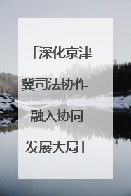 深化京津冀司法协作 融入协同发展大局