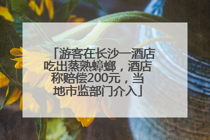 游客在长沙一酒店吃出蒸熟蟑螂，酒店称赔偿200元，当地市监部门介入