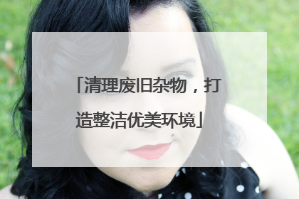 清理废旧杂物，打造整洁优美环境