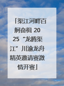 渠江河畔百舸奋楫 2025“龙腾渠江”川渝龙舟精英邀请赛激情开赛