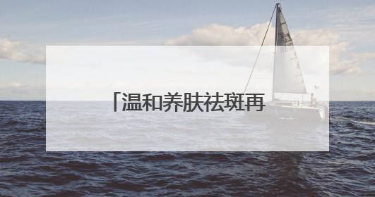 温和养肤祛斑再添猛将：美白淡斑第一名国货，夏日舒缓焕肤首选