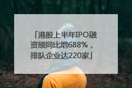 港股上半年IPO融资额同比增688%，排队企业达220家