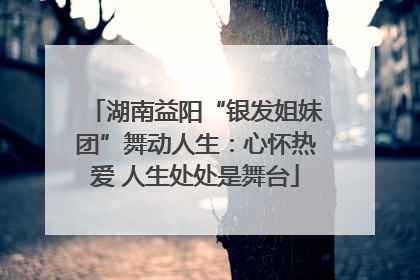 湖南益阳“银发姐妹团”舞动人生：心怀热爱 人生处处是舞台