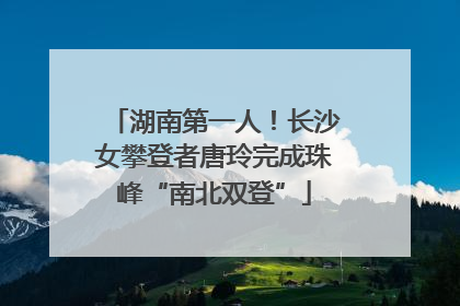 湖南第一人！长沙女攀登者唐玲完成珠峰“南北双登”