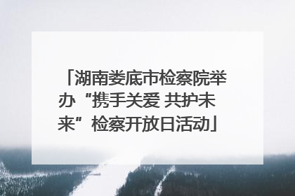 湖南娄底市检察院举办“携手关爱 共护未来”检察开放日活动