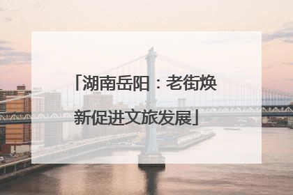 湖南岳阳：老街焕新促进文旅发展