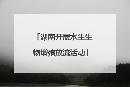 湖南开展水生生物增殖放流活动