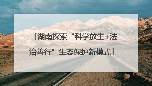 湖南探索“科学放生+法治善行”生态保护新模式