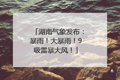 湖南气象发布：暴雨！大暴雨！9级雷暴大风！