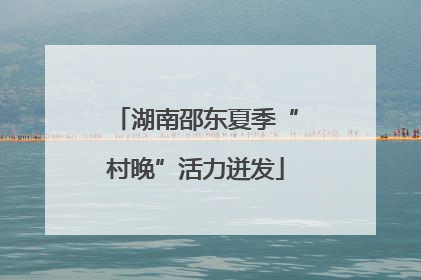 湖南邵东夏季“村晚”活力迸发