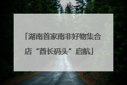 湖南首家南非好物集合店“酋长码头”启航