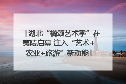 湖北“橘颂艺术季”在夷陵启幕 注入“艺术+农业+旅游”新动能