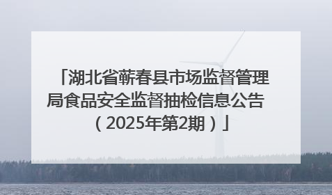 湖北省蕲春县市场监督管理局食品安全监督抽检信息公告（2025年第2期）
