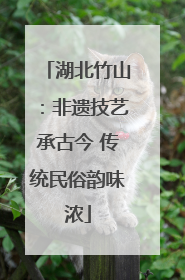 湖北竹山：非遗技艺承古今 传统民俗韵味浓