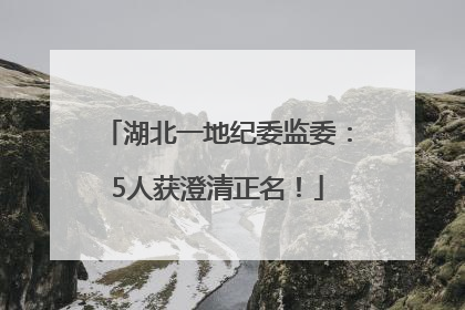 湖北一地纪委监委：5人获澄清正名！