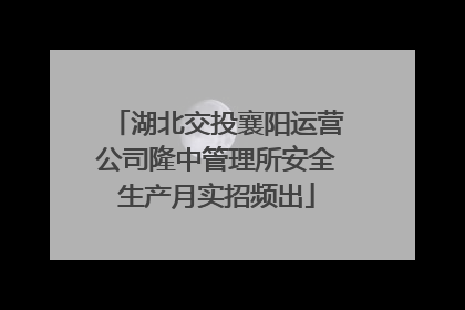 湖北交投襄阳运营公司隆中管理所安全生产月实招频出