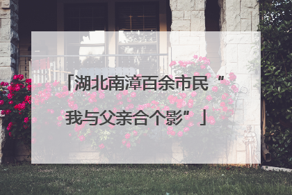 湖北南漳百余市民“我与父亲合个影”